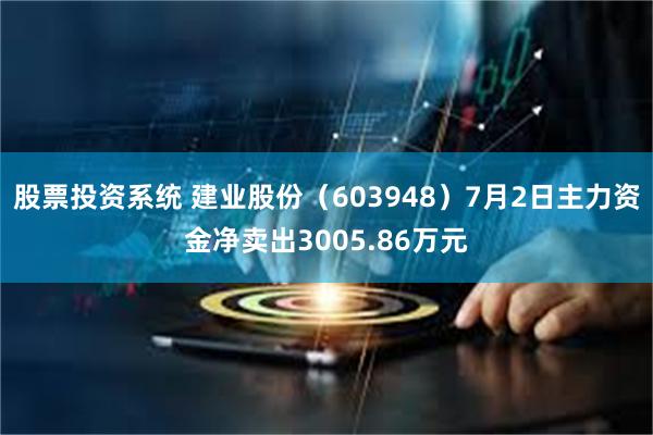 股票投资系统 建业股份（603948）7月2日主力资金净卖出3005.86万元