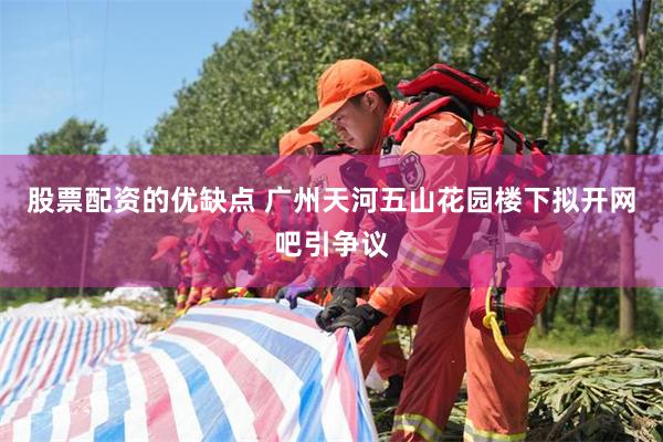 股票配资的优缺点 广州天河五山花园楼下拟开网吧引争议