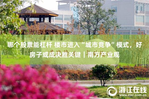 哪个股票能杠杆 楼市进入“城市竞争”模式，好房子或成决胜关键｜南方产业观