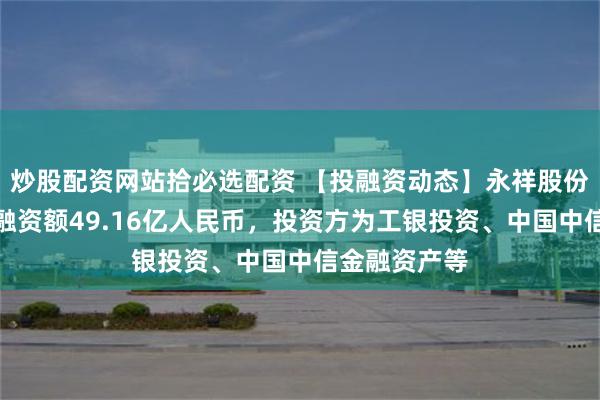 炒股配资网站拾必选配资 【投融资动态】永祥股份战略融资，融资额49.16亿人民币，投资方为工银投资、中国中信金融资产等
