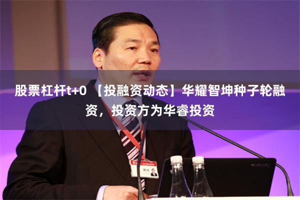 股票杠杆t+0 【投融资动态】华耀智坤种子轮融资，投资方为华睿投资