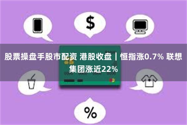 股票操盘手股市配资 港股收盘｜恒指涨0.7% 联想集团涨近22%