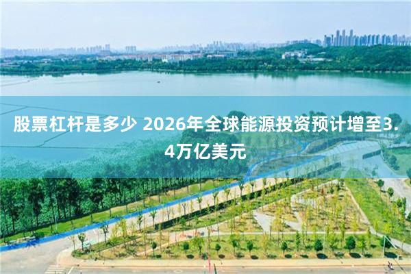 股票杠杆是多少 2026年全球能源投资预计增至3.4万亿美元