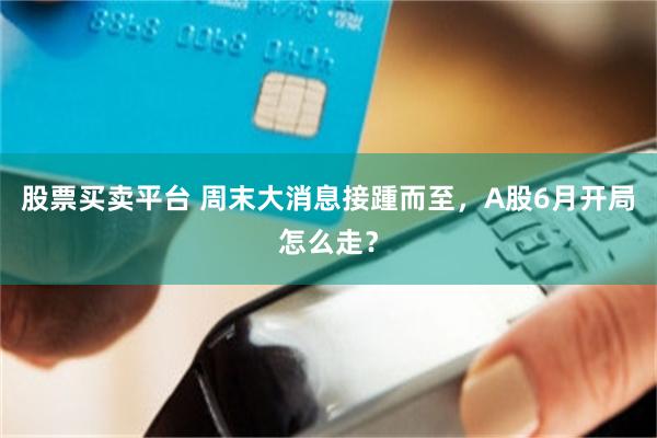 股票买卖平台 周末大消息接踵而至，A股6月开局怎么走？
