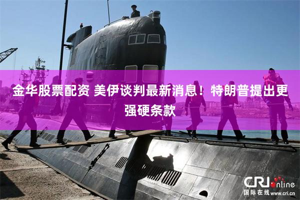 金华股票配资 美伊谈判最新消息！特朗普提出更强硬条款