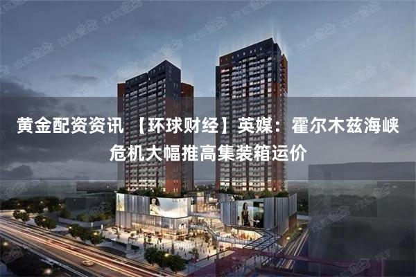 黄金配资资讯 【环球财经】英媒：霍尔木兹海峡危机大幅推高集装箱运价