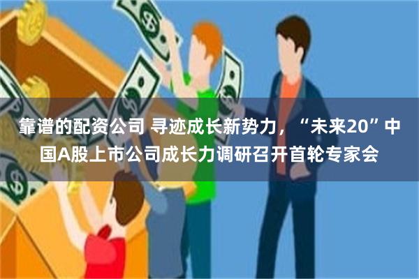 靠谱的配资公司 寻迹成长新势力，“未来20”中国A股上市公司成长力调研召开首轮专家会