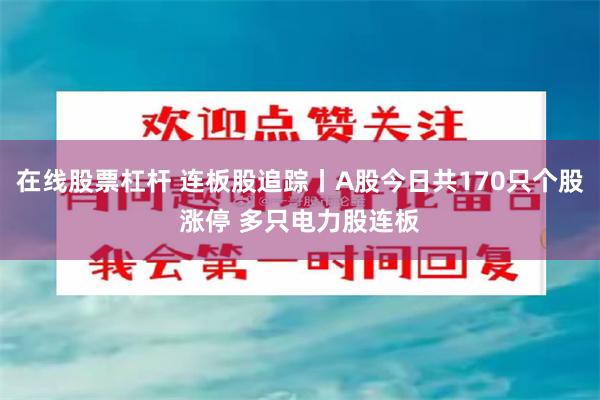 在线股票杠杆 连板股追踪丨A股今日共170只个股涨停 多只电力股连板