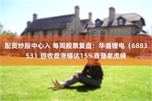 配资炒股中心入 每周股票复盘：华盛锂电（688353）因收盘涨幅达15%首登龙虎榜