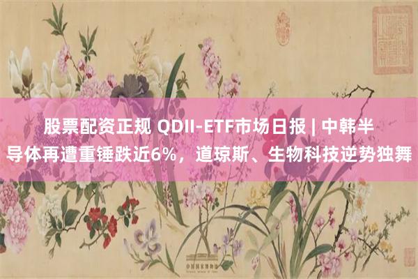 股票配资正规 QDII-ETF市场日报 | 中韩半导体再遭重锤跌近6%，道琼斯、生物科技逆势独舞