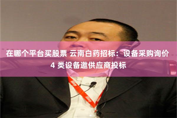 在哪个平台买股票 云南白药招标：设备采购询价 4 类设备邀供应商投标