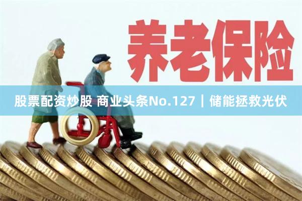 股票配资炒股 商业头条No.127｜储能拯救光伏