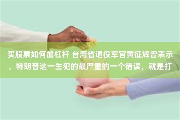 买股票如何加杠杆 台湾省退役军官黄征辉曾表示，特朗普这一生犯的最严重的一个错误，就是打