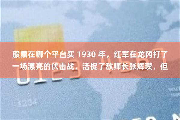 股票在哪个平台买 1930 年,红军在龙冈打了一场漂亮的伏击战,活捉了敌师长张辉瓒,但
