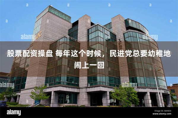 股票配资操盘 每年这个时候，民进党总要幼稚地闹上一回