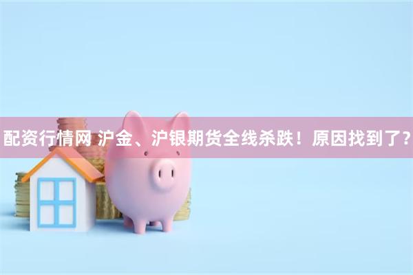 配资行情网 沪金、沪银期货全线杀跌！原因找到了？