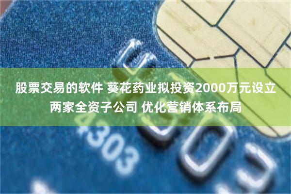 股票交易的软件 葵花药业拟投资2000万元设立两家全资子公司 优化营销体系布局