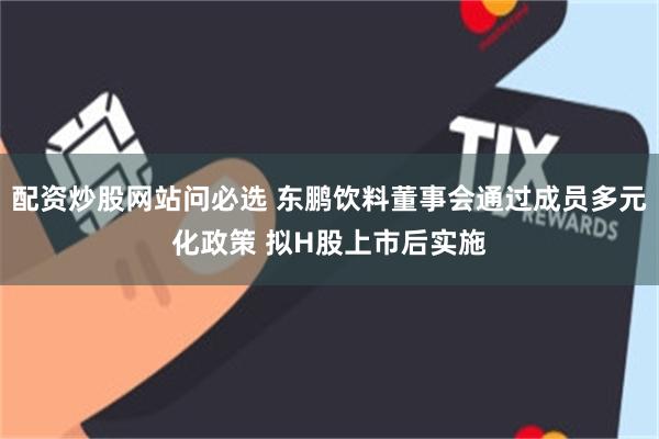 配资炒股网站问必选 东鹏饮料董事会通过成员多元化政策 拟H股上市后实施