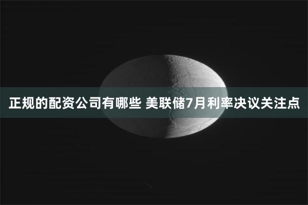 正规的配资公司有哪些 美联储7月利率决议关注点