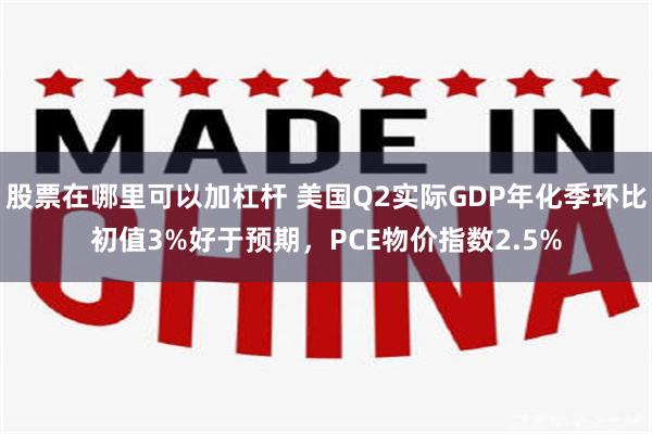股票在哪里可以加杠杆 美国Q2实际GDP年化季环比初值3%好于预期，PCE物价指数2.5%