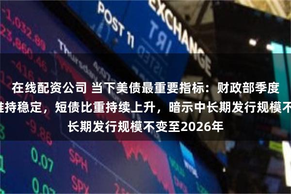在线配资公司 当下美债最重要指标：财政部季度再融资规模维持稳定，短债比重持续上升，暗示中长期发行规模不变至2026年
