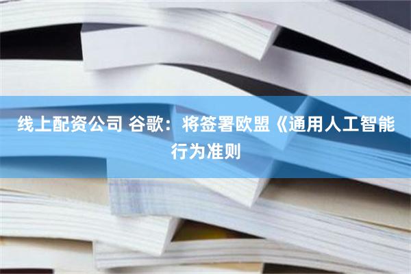 线上配资公司 谷歌：将签署欧盟《通用人工智能行为准则