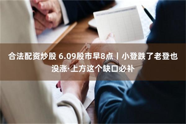 合法配资炒股 6.09股市早8点丨小登跌了老登也没涨·上方这个缺口必补