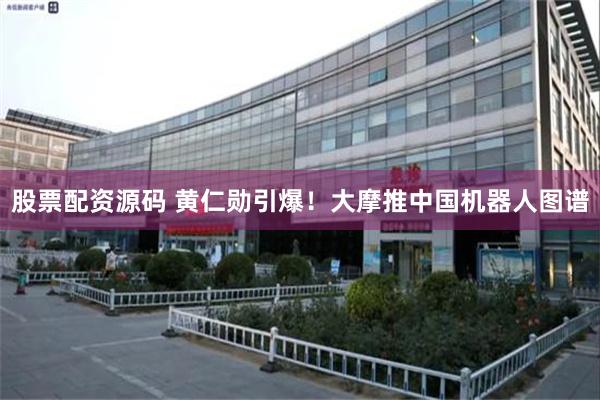 股票配资源码 黄仁勋引爆！大摩推中国机器人图谱