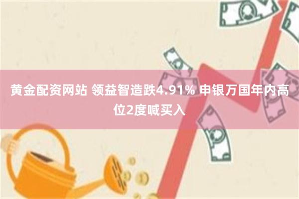 黄金配资网站 领益智造跌4.91% 申银万国年内高位2度喊买入