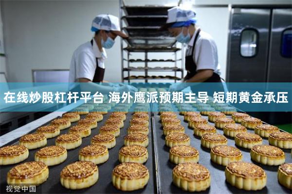 在线炒股杠杆平台 海外鹰派预期主导 短期黄金承压