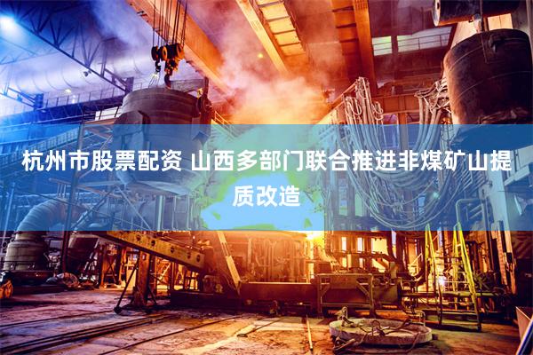 杭州市股票配资 山西多部门联合推进非煤矿山提质改造