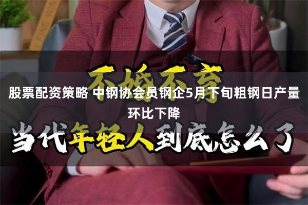 股票配资策略 中钢协会员钢企5月下旬粗钢日产量环比下降