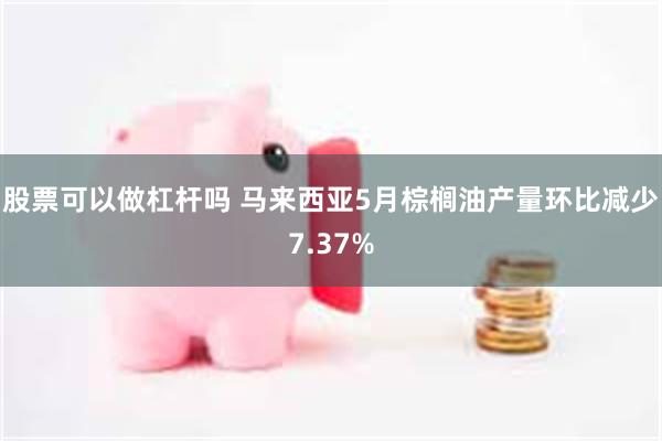 股票可以做杠杆吗 马来西亚5月棕榈油产量环比减少7.37%