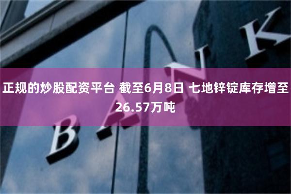 正规的炒股配资平台 截至6月8日 七地锌锭库存增至26.57万吨