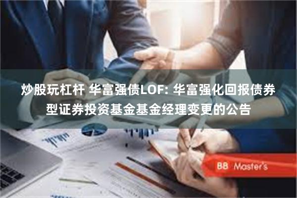 炒股玩杠杆 华富强债LOF: 华富强化回报债券型证券投资基金基金经理变更的公告