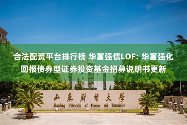 合法配资平台排行榜 华富强债LOF: 华富强化回报债券型证券投资基金招募说明书更新