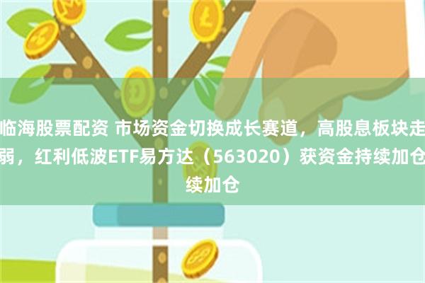 临海股票配资 市场资金切换成长赛道，高股息板块走弱，红利低波ETF易方达（563020）获资金持续加仓