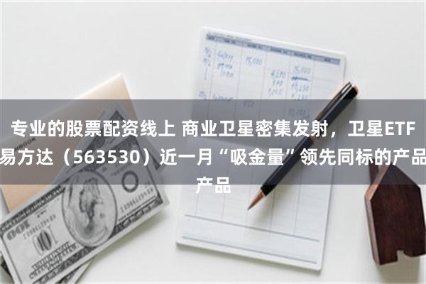 专业的股票配资线上 商业卫星密集发射，卫星ETF易方达（563530）近一月“吸金量”领先同标的产品