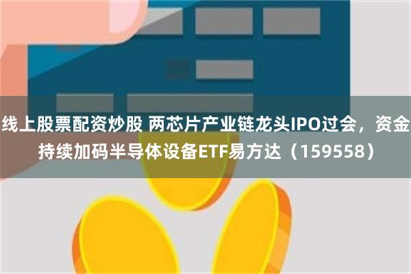 线上股票配资炒股 两芯片产业链龙头IPO过会，资金持续加码半导体设备ETF易方达（159558）