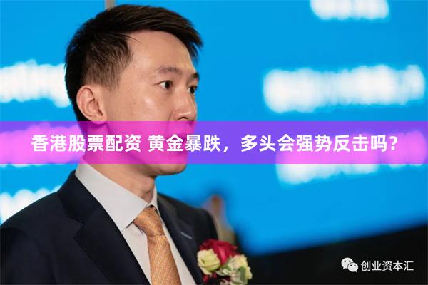 香港股票配资 黄金暴跌，多头会强势反击吗？