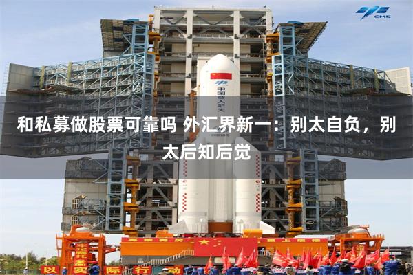 和私募做股票可靠吗 外汇界新一：别太自负，别太后知后觉