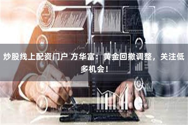 炒股线上配资门户 方华富：黄金回撤调整，关注低多机会！