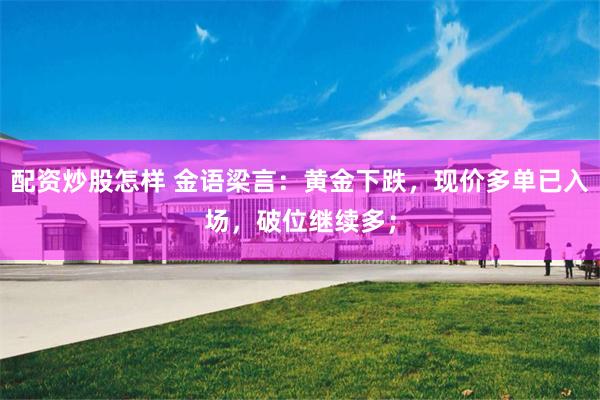 配资炒股怎样 金语梁言:黄金下跌,现价多单已入场,破位继续多;
