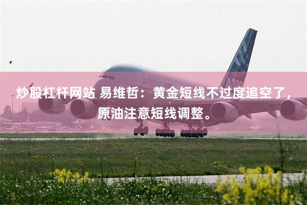 炒股杠杆网站 易维哲：黄金短线不过度追空了，原油注意短线调整。
