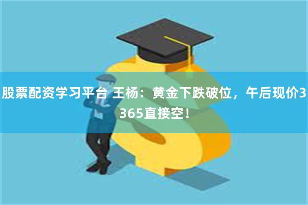 股票配资学习平台 王杨：黄金下跌破位，午后现价3365直接空！
