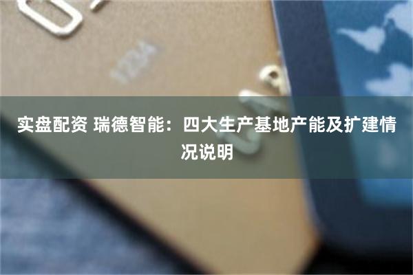 实盘配资 瑞德智能：四大生产基地产能及扩建情况说明