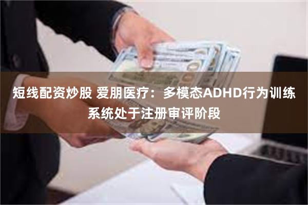 短线配资炒股 爱朋医疗：多模态ADHD行为训练系统处于注册审评阶段
