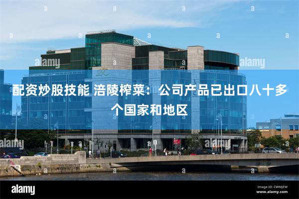 配资炒股技能 涪陵榨菜:公司产品已出口八十多个国家和地区