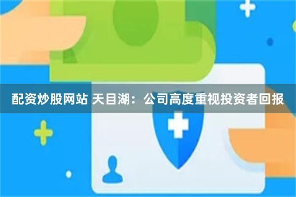 配资炒股网站 天目湖：公司高度重视投资者回报