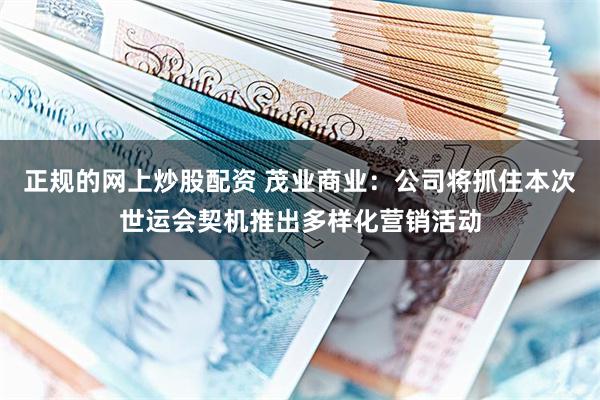 正规的网上炒股配资 茂业商业:公司将抓住本次世运会契机推出多样化营销活动